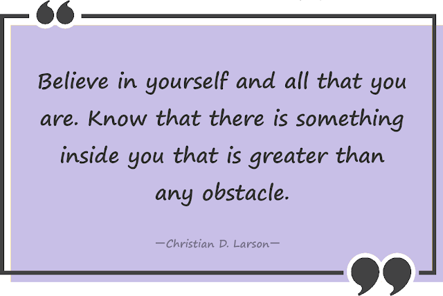 Believe in yourself and all that you are. Know that there is something inside you that is greater than any obstacle.一Christian D. Larson