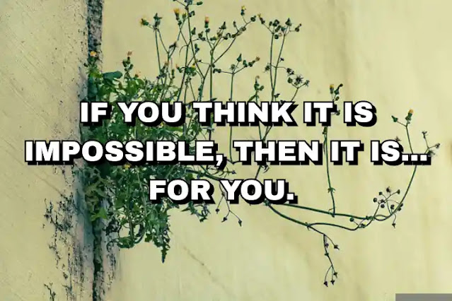 If you think it is impossible, then it is… for you.