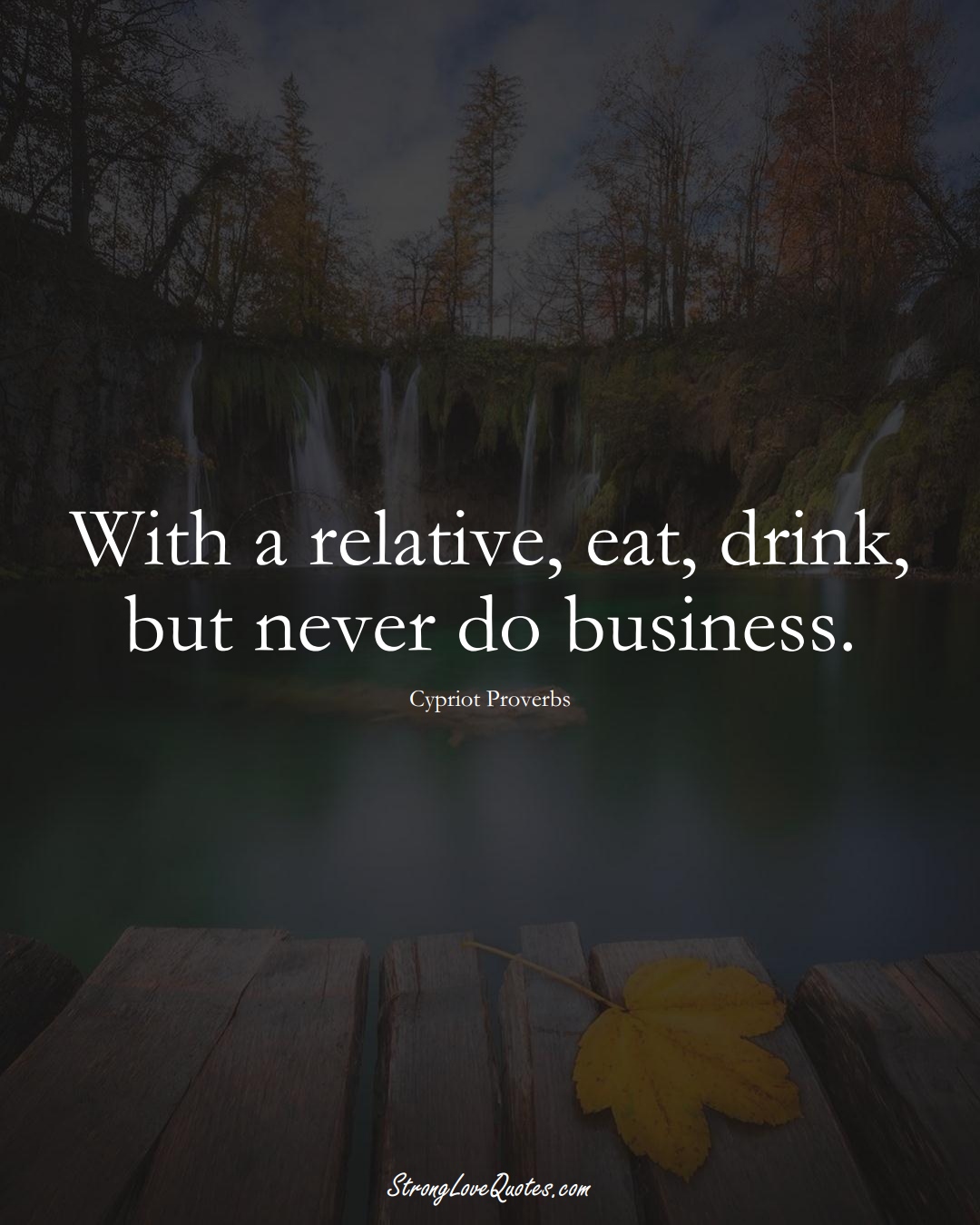 With a relative, eat, drink, but never do business. (Cypriot Sayings);  #MiddleEasternSayings