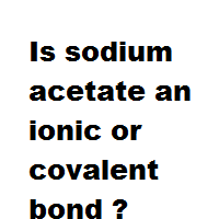 Is sodium acetate an ionic or covalent bond ?