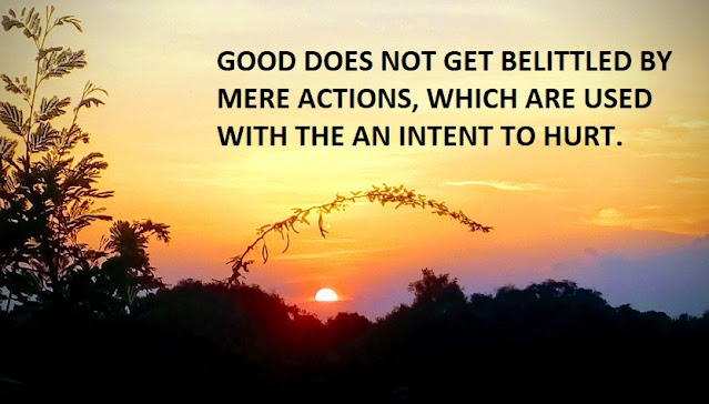 GOOD DOES NOT GET BELITTLED BY MERE ACTIONS, WHICH ARE USED WITH THE AN INTENT TO HURT.