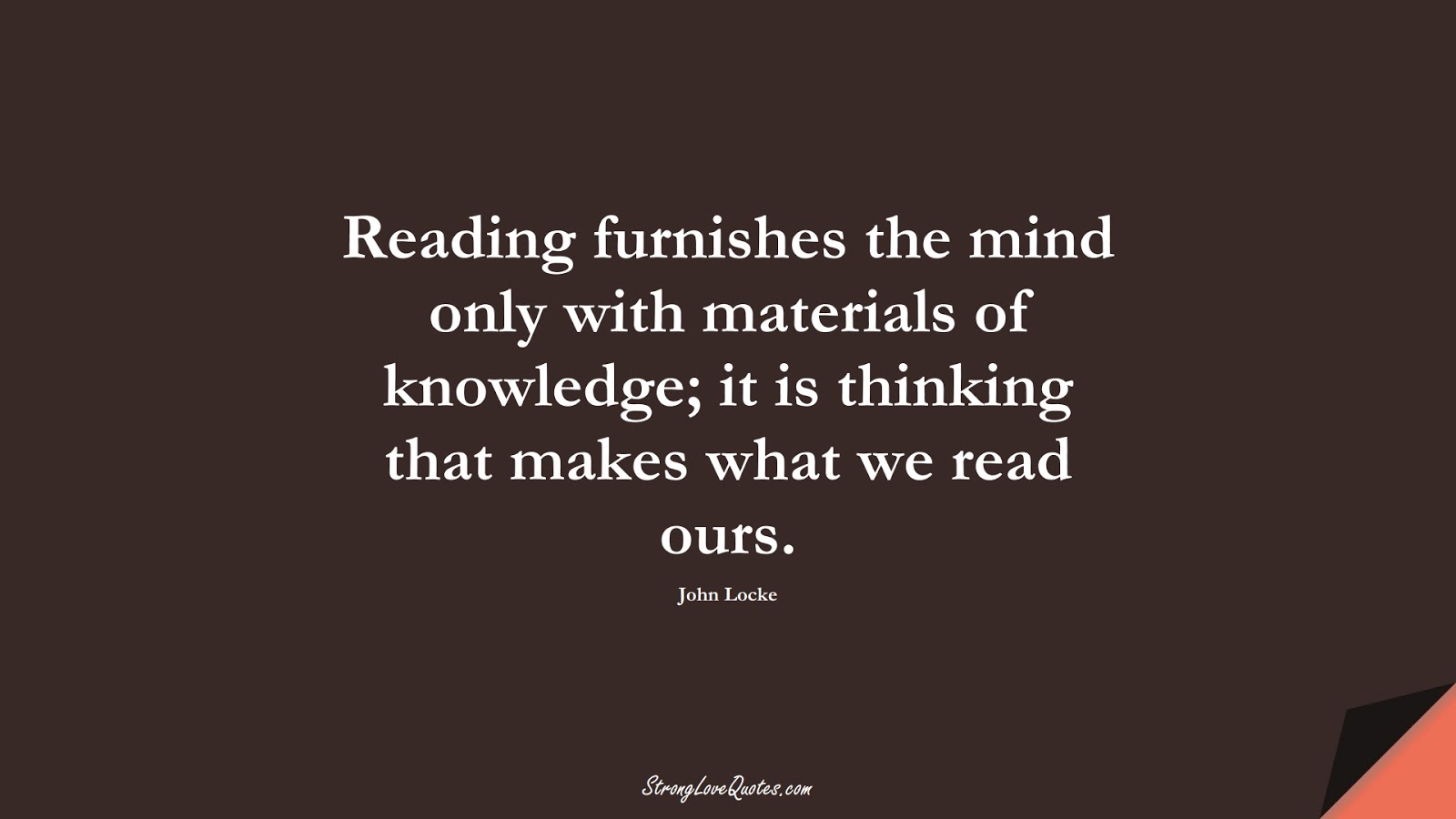 Reading furnishes the mind only with materials of knowledge; it is thinking that makes what we read ours. (John Locke);  #KnowledgeQuotes