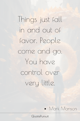 Things just fall in and out of favor. People come and go. You have control over very little.