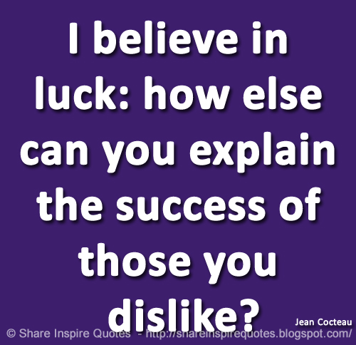 I believe in luck: how else can you explain the success of those you dislike? ~Jean Cocteau