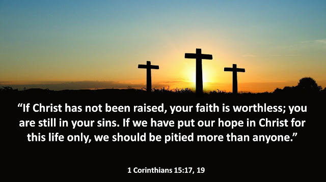 "If Christ has not been raised, your faith is worthless; you are still in your sins. If we have put our hope in Christ for this life only, we should be pitied more than anyone."- 1 Corinthians 15:17, 19