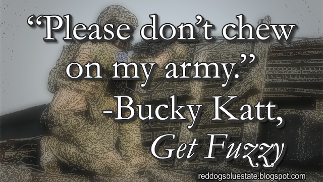 “Please don’t chew on my army.” -Bucky Katt, _Get Fuzzy_