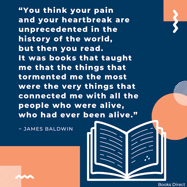 “You think your pain and your heartbreak are unprecedented in the history of the world, but then you read. It was books that taught me that the things that tormented me the most were the very things that connected me with all the people who were alive, who had ever been alive.”  ~ James Baldwin