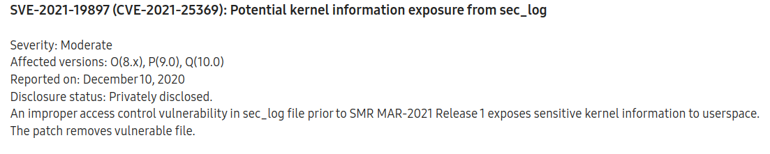 Screenshot of the CVE-2021-25369 entry from Samsung's March 2021 security update. It reads: SVE-2021-19897 CVE-2021-25369: Potential kernel information exposure from sec_log  Severity: Moderate Affected versions: O8.x, P9.0, Q10.0 Reported on: December 10, 2020 Disclosure status: Privately disclosed. An improper access control vulnerability in sec_log file prior to SMR MAR-2021 Release 1 exposes sensitive kernel information to userspace. The patch removes vulnerable file.