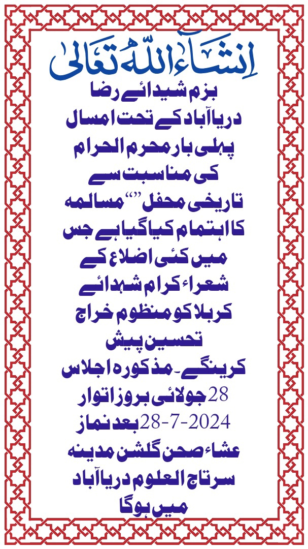 ان شاءاللہ  بزم شیدائے رضا دریاآباد کے تحت امسال پہلی بار محرم الحرام کی مناسبت سے تاریخی ’’محفل مسالمہ‘‘ کا اہتمام کیاگیا ہے جس میں کئی اضلاع کے شعراء کرام شہدائے کربلا کو منظوم خراج تحسین پیش کرینگے۔مذکورہ اجلاس 28 جولائی بروز اتوار 28-7-2024 بعد نماز عشاء صحن گلشن مدینہ سرتاج العلوم دریاآباد میں ہوگا