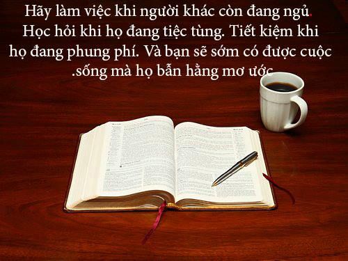 HÃY LÀM VIỆC KHI NGƯỜI KHÁC CÒN ĐANG NGỦ. HỌC HỎI KHI HỌ ĐANG TIỆC TÙNG. TIẾT KIỆM KHI HỌ ĐANG PHUNG PHÍ. VÀ BẠN SẼ SỚM CÓ ĐƯỢC CUỘC SỐNG MÀ HỌ HẰNG MONG ƯỚC!