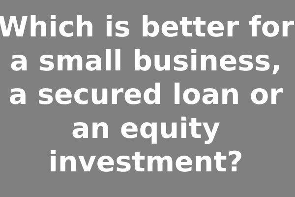 Which is better for a small business, a secured loan or an equity investment?