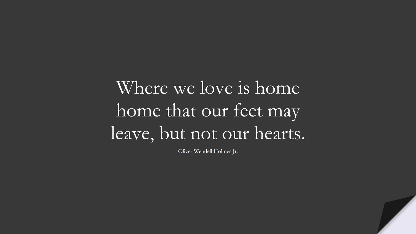 Where we love is home home that our feet may leave, but not our hearts. (Oliver Wendell Holmes Jr.);  #LoveQuotes
