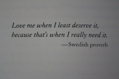 Love me when I least deserve it,  because that's when I really need it.  - Swedish proverb