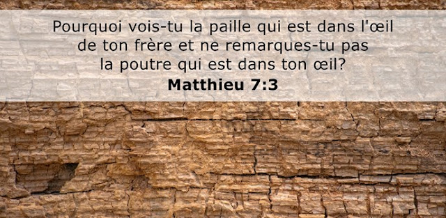 Pourquoi vois-tu la paille qui est dans l'œil de ton frère et ne remarques-tu pas la poutre qui est dans ton œil?