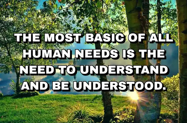 The most basic of all human needs is the need to understand and be understood. Ralph Nichols