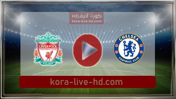 مباراة تشيلسي وليفربول بث مباشر kora live hd اليوم 14-05-2022 في كأس الاتحاد