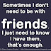 Sometimes I don't need to be with friends. I just need to know I have them, that's enough. 