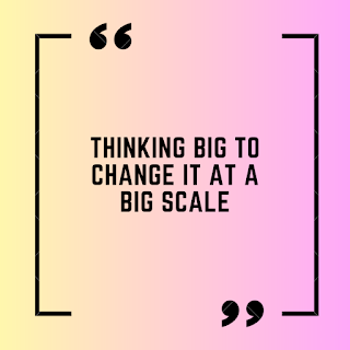 Thinking big to change it at a big scale