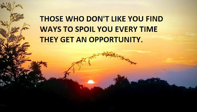 THOSE WHO DON'T LIKE YOU FIND WAYS TO SPOIL YOU EVERY TIME THEY GET AN OPPORTUNITY.