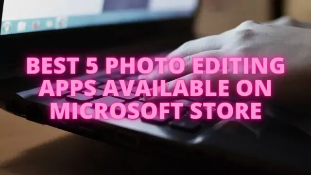 Best 5 Photo Editing Apps For PC Free, Best 5 Photo Editing Apps Available On Microsoft Store