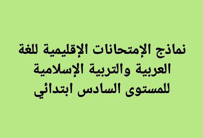 نماذج الإمتحانات الإقليمية للغة العربية والتربية الاسلامية للمستوى السادس ابتدائي.