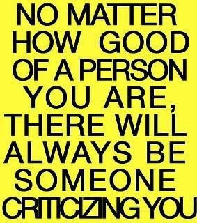 No matter how good of a person you are, there will always be someone criticizing you.