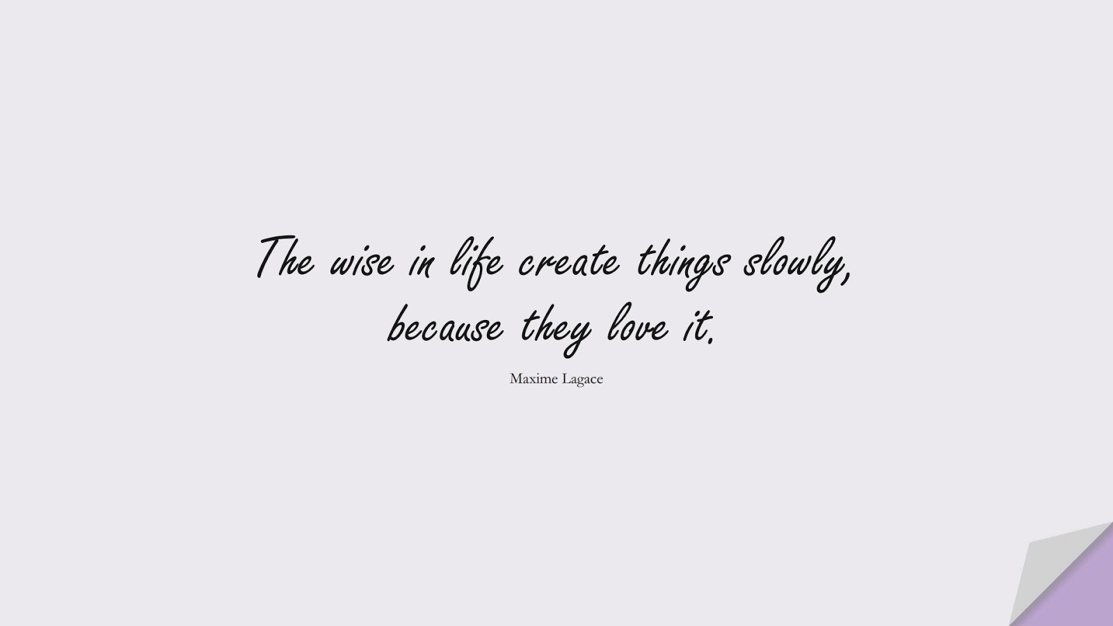 The wise in life create things slowly, because they love it. (Maxime Lagace);  #SuccessQuotes
