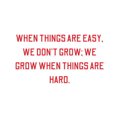 When things are easy, we don't grow; we grow when things are hard.