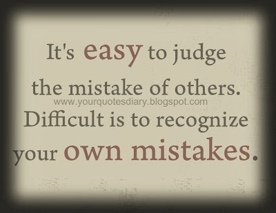 It's easy to judge the mistake of others. Difficult is to recognize your own mistakes.