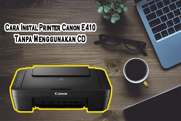 Cara Instal Printer Canon E410 Tanpa CD Dengan Mudah