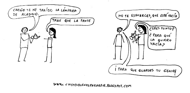 -Cariño te he traído la lámpara de Aladino. - Trae que la frote. -No te esfuerces, que está vacía. -¿Eres tonto? ¿para qué la quiero vacía? -¡Para que guardes tu genio!