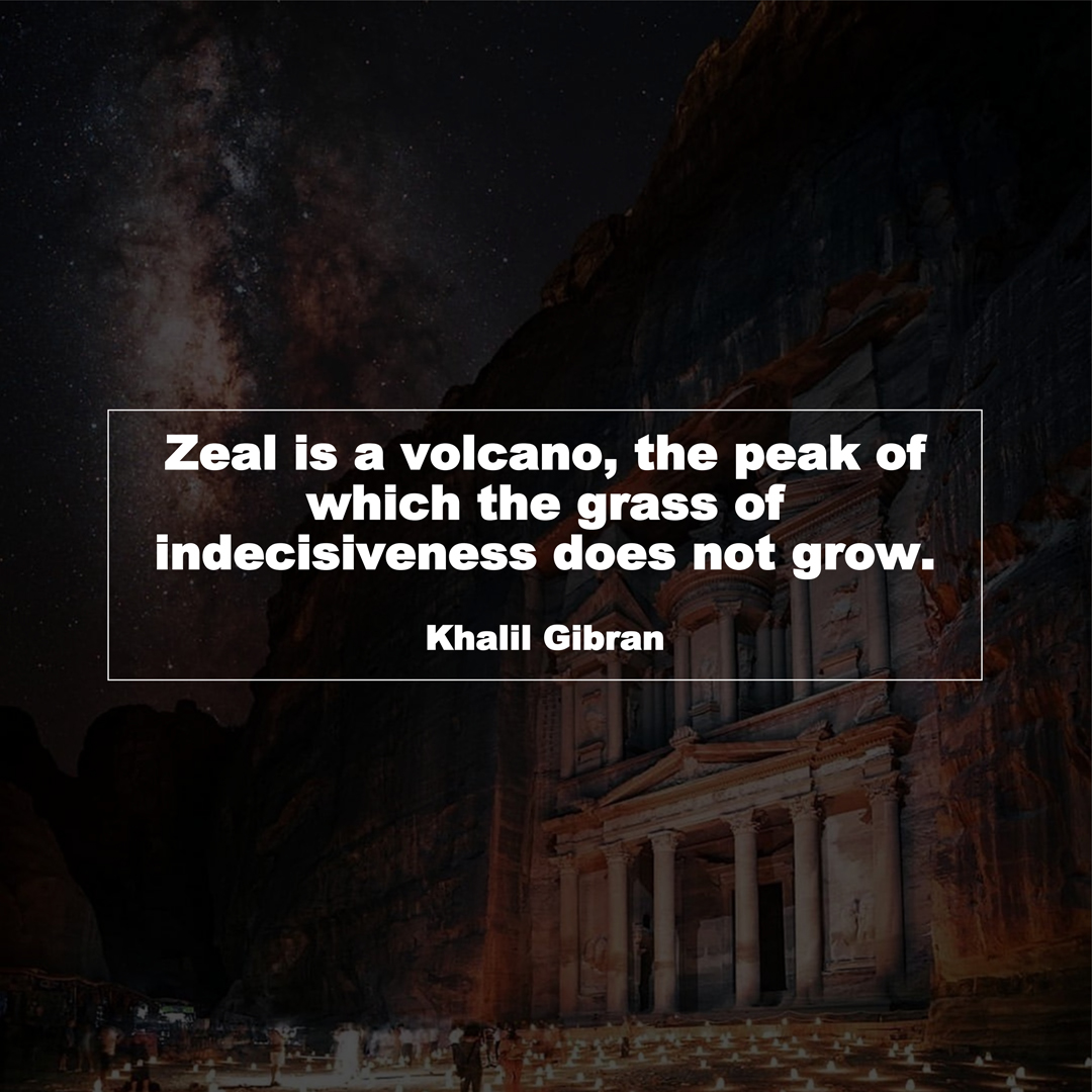 Zeal is a volcano, the peak of which the grass of indecisiveness does not grow. (Khalil Gibran)