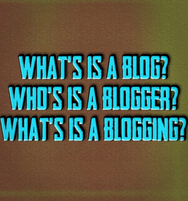 WHAT'S IS A BLOG?, WHAT'S IS A BLOGGER?, WHAT'S IS A BLOGGING?