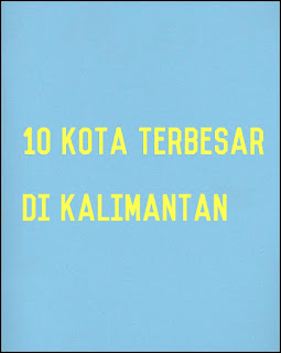  sesudah sempat terlewat beberapa postingan Daftar 10 Kota Terbesar di Kalimantan