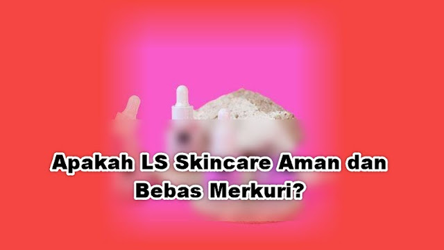 Apakah LS Skincare Aman dan Bebas Merkuri