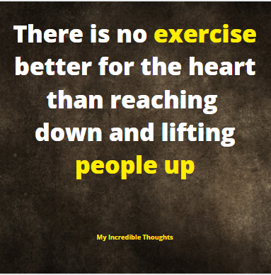 There is no exercise better fir the heart than reaching down and lifting people up