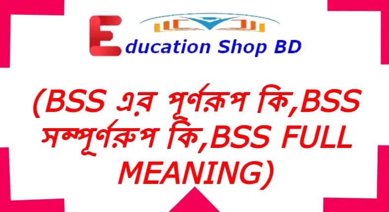 bss এর পূর্ণরূপ কি,bss বলতে কি বুঝায়,bss এর অর্থ কি?bss Full Meaning.
