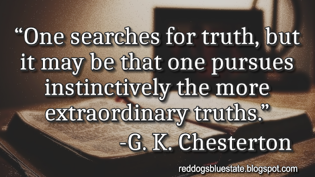 “One searches for truth, but it may be that one pursues instinctively the more extraordinary truths.” -G. K. Chesterton