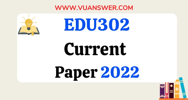 EDU302 Current Final Term Papers 2022