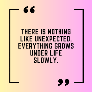 There is nothing like unexpected. Everything grows under life slowly.