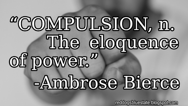 “COMPULSION, n. The eloquence of power.” -Ambrose Bierce