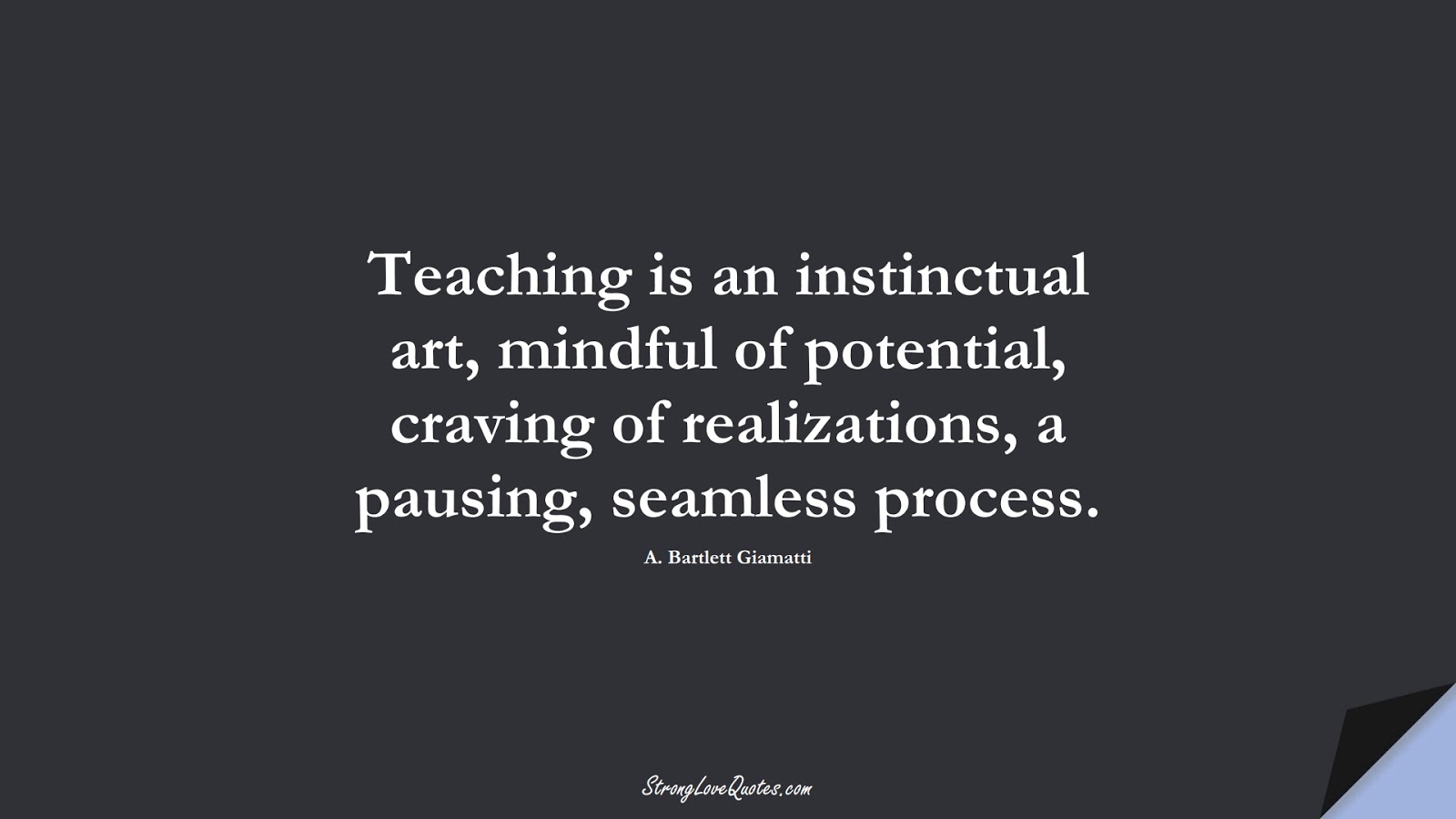 Teaching is an instinctual art, mindful of potential, craving of realizations, a pausing, seamless process. (A. Bartlett Giamatti);  #EducationQuotes