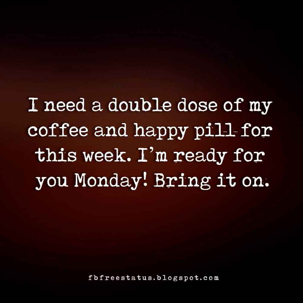 I need a double dose of my coffee and happy pill for this week. I’m ready for you Monday! Bring it on.