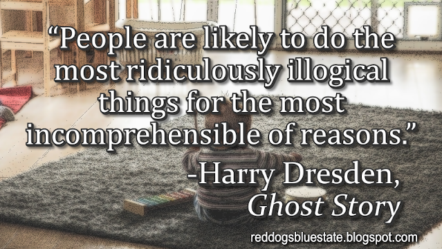 “People are likely to do the most ridiculously illogical things for the most incomprehensible of reasons.” -Harry Dresden, _Ghost Story_