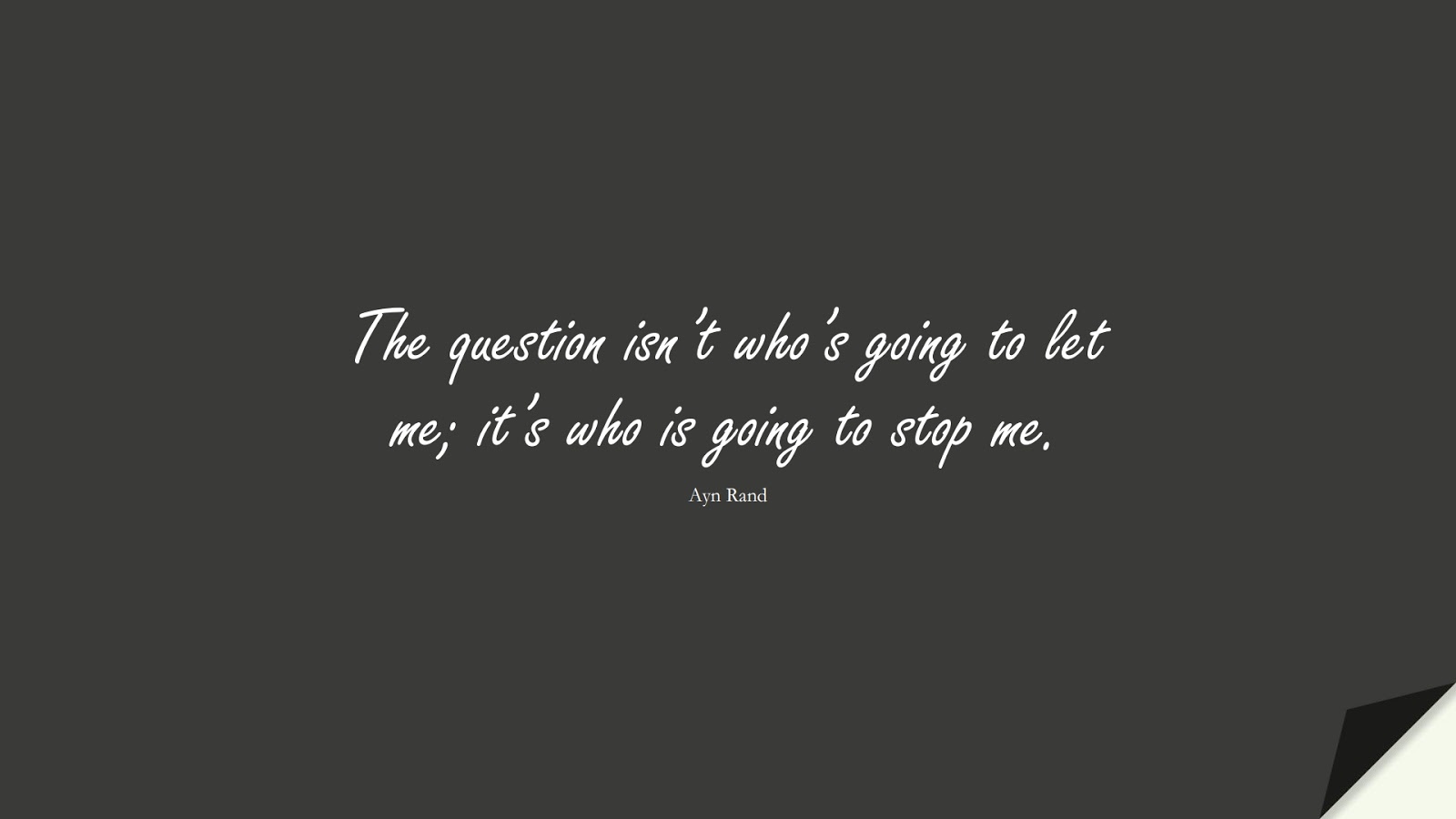 The question isn’t who’s going to let me; it’s who is going to stop me. (Ayn Rand);  #PositiveQuotes