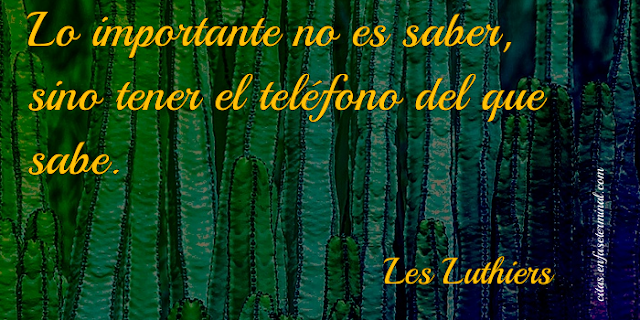 Lo importante no es saber, sino tener el teléfono del que sabe.   Les Luthiers