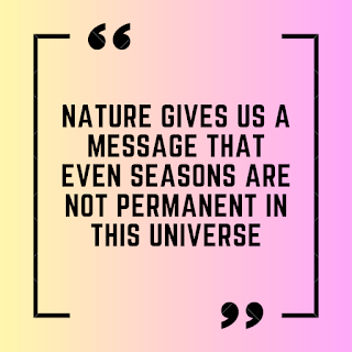 Nature gives us a message that even seasons are not permanent in this universe.