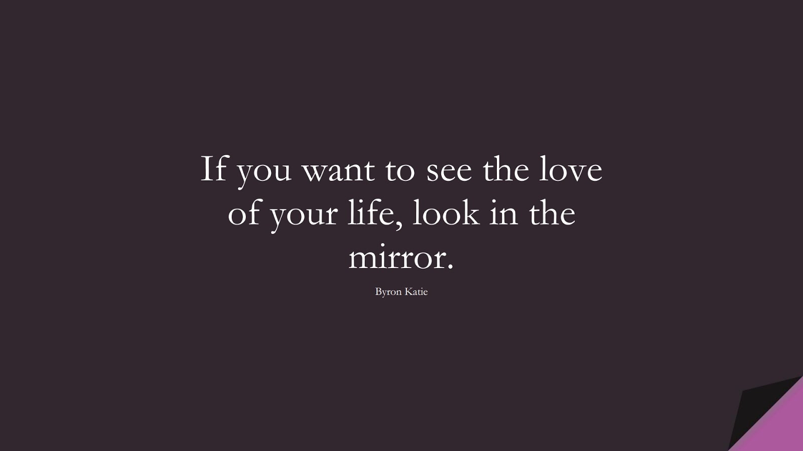 If you want to see the love of your life, look in the mirror. (Byron Katie);  #SelfEsteemQuotes