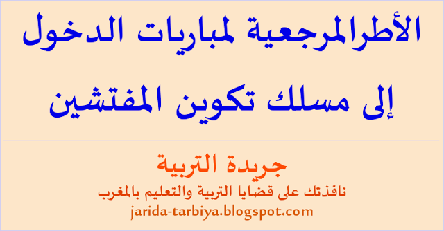 الأطرالمرجعية لمباريات الدخول إلى مسلك تكوين المفتشين ... جريدة التربية http://jarida-tarbiya.blogspot.com/