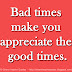 Bad times make you appreciate the good times.